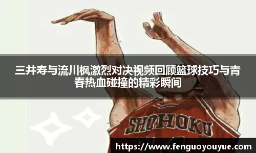 三井寿与流川枫激烈对决视频回顾篮球技巧与青春热血碰撞的精彩瞬间