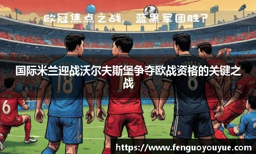 国际米兰迎战沃尔夫斯堡争夺欧战资格的关键之战